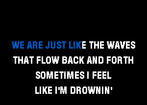 WE ARE JUST LIKE THE WAVES
THAT FLOW BACK AND FORTH
SOMETIMESI FEEL
LIKE I'M DROWHIH'