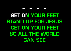 GET ON YOUR FEET
STAND UP FOR JESUS
GET ON YOUR FEET
80 ALL THE WORLD
CAN SEE