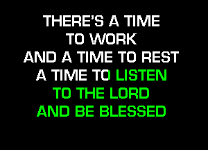 THERE'S A TIME
TO WORK
AND A TIME TO REST
A TIME TO LISTEN
TO THE LORD
AND BE BLESSED
