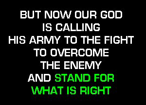 BUT NOW OUR GOD
IS CALLING
HIS ARMY TO THE FIGHT
T0 OVERCOME
THE ENEMY
AND STAND FOR
WHAT IS RIGHT