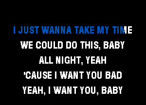 I JUST WANNA TAKE MY TIME
WE COULD DO THIS, BABY
ALL NIGHT, YEAH
'CAUSE I WANT YOU BAD
YEAH, I WANT YOU, BABY