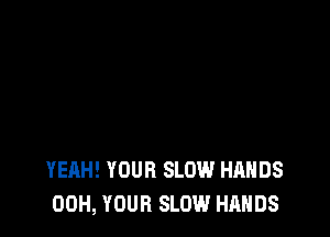 YEAH! YOUR SLOW HANDS
00H, YOUR SLOW HANDS
