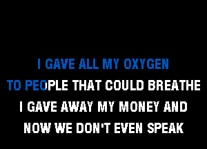 I GAVE ALL MY OXYGEN
T0 PEOPLE THAT COULD BREATHE
I GAVE AWAY MY MONEY AND
HOW WE DON'T EVEN SPEAK