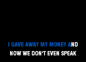 I GAVE AWAY MY MONEY AND
HOW WE DON'T EVEN SPEAK