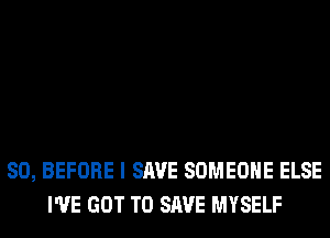 SO, BEFORE I SAVE SOMEONE ELSE
I'VE GOT TO SAVE MYSELF