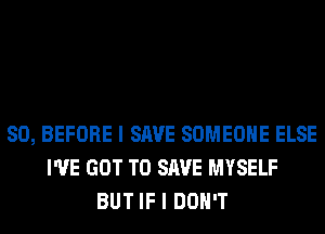 SO, BEFORE I SAVE SOMEONE ELSE
I'VE GOT TO SAVE MYSELF
BUT IF I DON'T