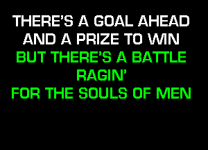 THERE'S A GOAL AHEAD
AND A PRIZE TO WIN
BUT THERE'S A BATI'LE
RAGIN'

FOR THE SOULS OF MEN