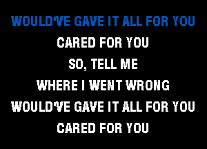 WOULD'UE GAVE IT ALL FOR YOU
CARED FOR YOU
SO, TELL ME
WHERE I WENT WRONG
WOULD'UE GAVE IT ALL FOR YOU
CARED FOR YOU