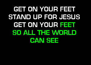GET ON YOUR FEET
STAND UP FOR JESUS
GET ON YOUR FEET
80 ALL THE WORLD
CAN SEE