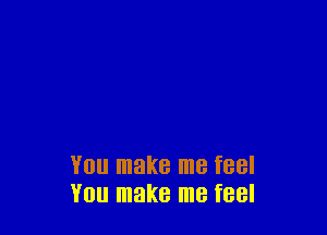 V0 make me feel
YOU make me feel