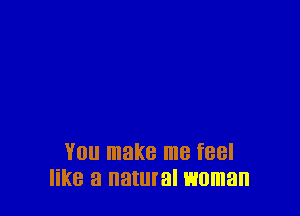 YOU make me feel
KB 3 natural woman