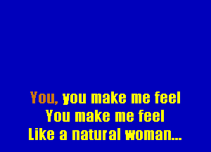1Will. H011 make me f88l
YOU make me feel
like a natural woman...