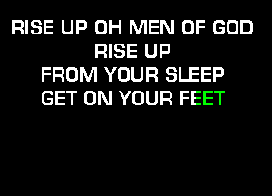 RISE UP 0H MEN OF GOD
RISE UP
FROM YOUR SLEEP
GET ON YOUR FEET