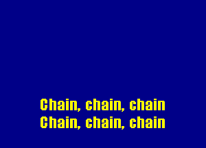 chain, chain, chain
chain, chain, chain