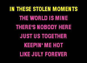 IN THESE STOLEN MOMENTS
THE WORLD IS MINE
THERE'S NOBODY HERE
JUST US TOGETHER
KEEPIH' ME HOT
LIKE JULY FOREVER