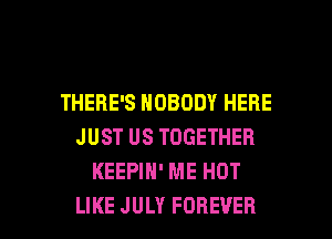THERE'S NOBODY HERE
JUST US TOGETHER
KEEPIH' ME HOT

LIKE JULY FOREVER l