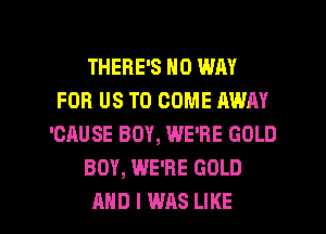 THERE'S NO WAY
FOR US TO COME AWAY
'CAUSE BOY, WE'RE GOLD
BOY, WE'RE GOLD

AND I WAS LIKE I