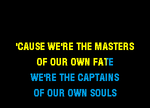 'GAUSE WE'RE THE MASTERS
OF OUR OWN FATE
WE'RE THE CAPTAINS

OF OUR OWN SOULS l