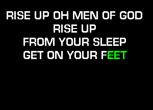 RISE UP 0H MEN OF GOD
RISE UP
FROM YOUR SLEEP
GET ON YOUR FEET