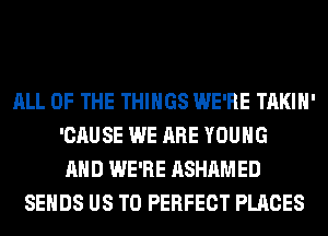 ALL OF THE THINGS WE'RE TAKIH'
'CAUSE WE ARE YOUNG
AND WE'RE ASHAMED
SEHDS US TO PERFECT PLACES