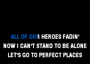 ALL OF OUR HEROES FADIH'
HOW I CAN'T STAND TO BE ALONE
LET'S GO TO PERFECT PLACES