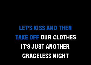 LET'S KISS AND THEN
TAKE OFF OUR CLOTHES
IT'S JUST ANOTHER

GRACELESS NIGHT l