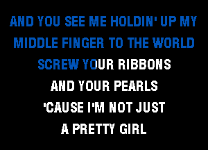 AND YOU SEE ME HOLDIH' UP MY
MIDDLE FINGER TO THE WORLD
SCREW YOUR RIBBOHS
AND YOUR PEARLS
'CAUSE I'M NOT JUST
A PRETTY GIRL