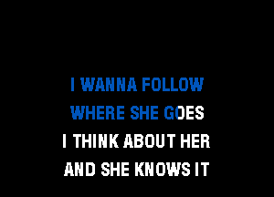 I WANNA FOLLOW

WHERE SHE GOES
I THINK ABOUT HER
AND SHE KNOWS IT