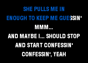 SHE PULLS ME IN
ENOUGH TO KEEP ME GUESSIH'
MMM...

AND MAYBE l... SHOULD STOP
AND START COHFESSIH'
COHFESSIH', YEAH