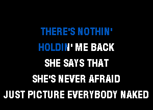 THERE'S HOTHlH'
HOLDIH' ME BACK
SHE SAYS THAT
SHE'S NEVER AFRAID
JUST PICTURE EVERYBODY NAKED
