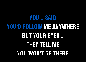 YOU... SAID
YOU'D FOLLOW ME ANYWHERE
BUT YOUR EYES...
THEY TELL ME
YOU WON'T BE THERE