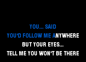 YOU... SAID
YOU'D FOLLOW ME ANYWHERE
BUT YOUR EYES...
TELL ME YOU WON'T BE THERE