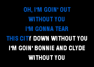 0H, I'M GOIH' OUT
WITHOUT YOU
I'M GONNA TEAR
THIS CITY DOWN WITHOUT YOU
I'M GOIH' BONNIE AND CLYDE
WITHOUT YOU