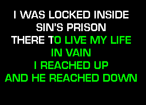 I WAS LOCKED INSIDE
SIN'S PRISON
THERE TO LIVE MY LIFE
IN VAIN
I REACHED UP
AND HE REACHED DOWN