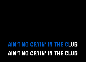 AIN'T H0 CRYIH' IN THE CLUB
AIN'T H0 CRYIH' IN THE CLUB