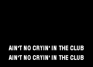 AIN'T H0 CRYIH' IN THE CLUB
AIN'T H0 CRYIH' IN THE CLUB