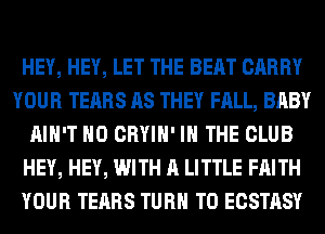 HEY, HEY, LET THE BEAT CARRY
YOUR TEARS AS THEY FALL, BABY
AIN'T H0 CRYIH' IN THE CLUB
HEY, HEY, WITH A LITTLE FAITH
YOUR TEARS TURN T0 ECSTASY