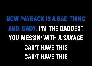 HOW PAYBRCK IS A BAD THING
AND, BABY, I'M THE BADDEST
YOU MESSIH' WITH A SAVAGE

CAN'T HAVE THIS
CAN'T HAVE THIS