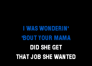 I WAS WONDERIH'

'BOUT YOUR MAMA
DID SHE GET
THAT JOB SHE WAN TED