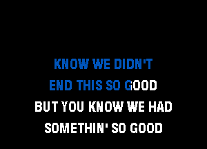 KNOW WE DIDH'T

EHD THIS SO GOOD
BUT YOU KNOW WE HAD
SOMETHIN' SO GOOD