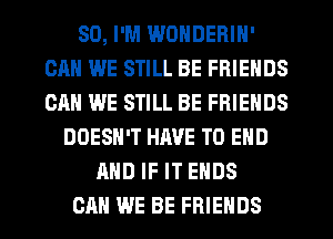 SD, I'M WONDERIN'
CAN WE STILL BE FRIENDS
CAN WE STILL BE FRIENDS

DOESN'T HM'E TO END
AND IF IT ENDS
CAN WE BE FRIENDS