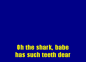 on the shark, Dane
has such teeth near