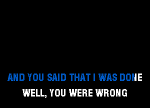 AND YOU SAID THAT I WAS DONE
WELL, YOU WERE WRONG