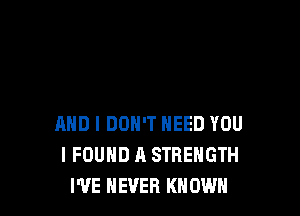 AND I DON'T NEED YOU
I FOUND A STRENGTH
I'VE NEVER KNOWN