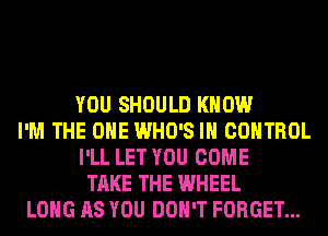 YOU SHOULD KNOW
I'M THE ONE WHO'S IH CONTROL
I'LL LET YOU COME
TAKE THE WHEEL
LONG AS YOU DON'T FORGET...