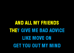 AND ALL MY FRIENDS
THEY GIVE ME BAD ADVICE
LIKE MOVE 0

GET YOU OUT MY MIND