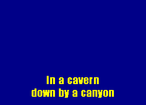 In a cauem
down by a canyon