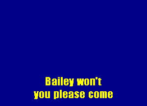 Bailey won't
mill please come