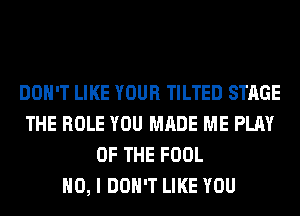 DON'T LIKE YOUR TILTED STAGE
THE ROLE YOU MADE ME PLAY
OF THE FOOL
NO, I DON'T LIKE YOU