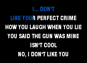 I... DON'T
LIKE YOUR PERFECT CRIME
HOW YOU LAUGH WHEN YOU LIE
YOU SAID THE GUN WAS MINE
ISN'T COOL
NO, I DON'T LIKE YOU